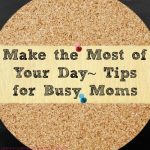 Make the Most of Your Day~Tips for Busy Moms