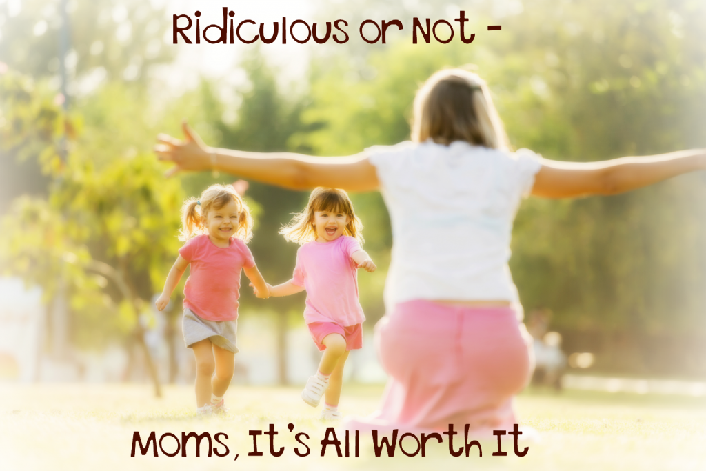 Ridiculous or Not Moms Its All Worth It